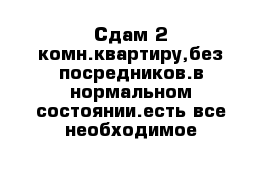 Сдам 2-комн.квартиру,без посредников.в нормальном состоянии.есть все необходимое